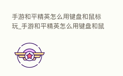 手游和平精英怎么用鍵盤和鼠標玩_手游和平精英怎么用鍵盤和鼠標玩游戲