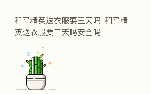 和平精英送衣服要三天嗎_和平精英送衣服要三天嗎安全嗎