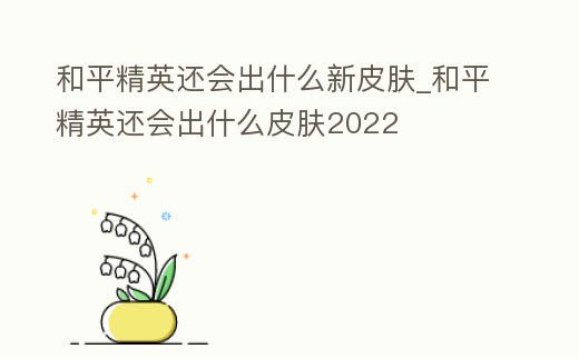 和平精英還會出什么新皮膚_和平精英還會出什么皮膚2022