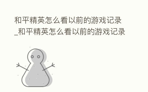 和平精英怎么看以前的游戲記錄_和平精英怎么看以前的游戲記錄