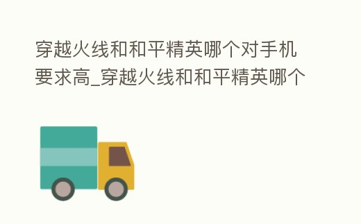 穿越火線和和平精英哪個對手機要求高_穿越火線和和平精英哪個配置要求高