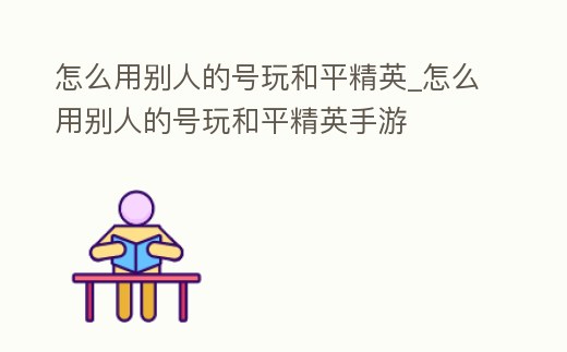 怎么用別人的號(hào)玩和平精英_怎么用別人的號(hào)玩和平精英手游