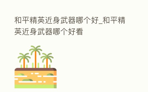和平精英近身武器哪個好_和平精英近身武器哪個好看