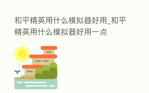 和平精英用什么模擬器好用_和平精英用什么模擬器好用一點