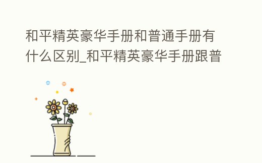 和平精英豪華手冊和普通手冊有什么區別_和平精英豪華手冊跟普通手冊有什么區別