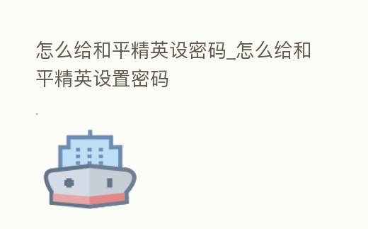 怎么給和平精英設(shè)密碼_怎么給和平精英設(shè)置密碼