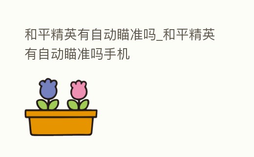 和平精英有自動(dòng)瞄準(zhǔn)嗎_和平精英有自動(dòng)瞄準(zhǔn)嗎手機(jī)