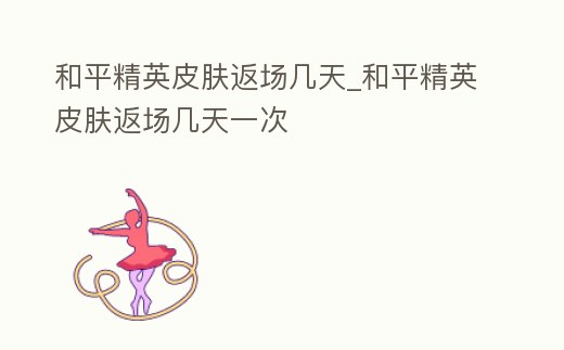 和平精英皮膚返場幾天_和平精英皮膚返場幾天一次