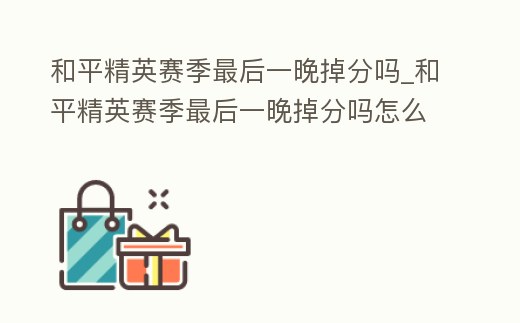 和平精英賽季最后一晚掉分嗎_和平精英賽季最后一晚掉分嗎怎么弄