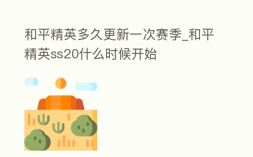和平精英多久更新一次賽季_和平精英ss20什么時候開始