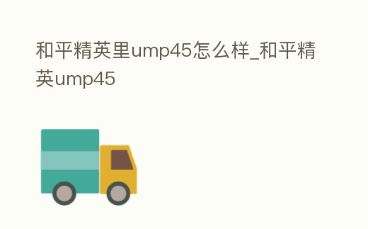 和平精英里ump45怎么樣_和平精英ump45