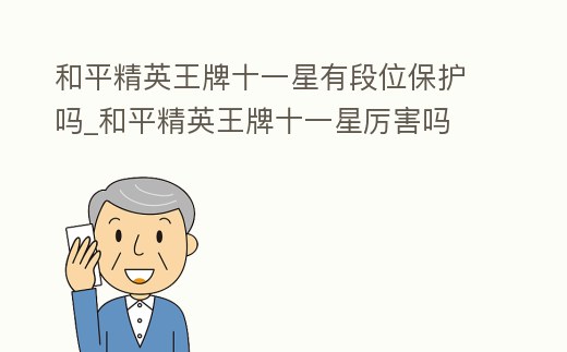 和平精英王牌十一星有段位保護(hù)嗎_和平精英王牌十一星厲害嗎