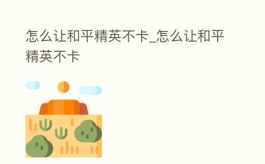 怎么讓和平精英不卡_怎么讓和平精英不卡