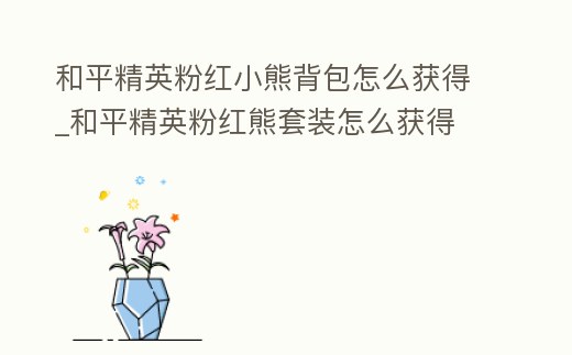 和平精英粉紅小熊背包怎么獲得_和平精英粉紅熊套裝怎么獲得