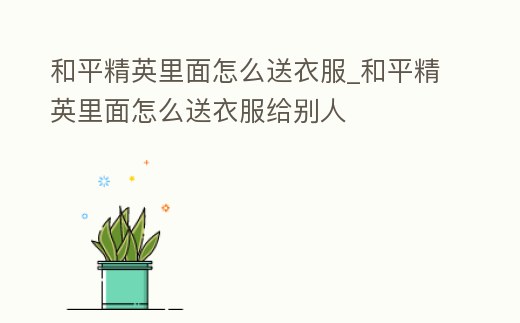 和平精英里面怎么送衣服_和平精英里面怎么送衣服給別人