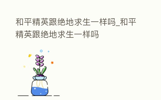 和平精英跟絕地求生一樣嗎_和平精英跟絕地求生一樣嗎