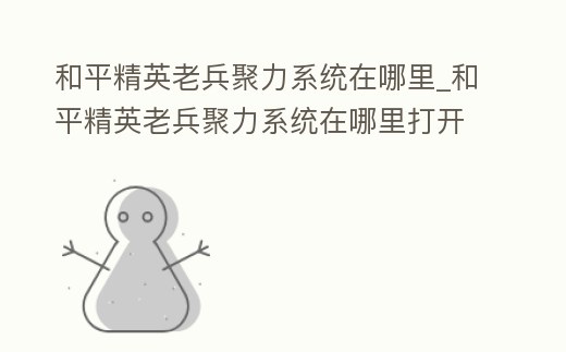 和平精英老兵聚力系統在哪里_和平精英老兵聚力系統在哪里打開