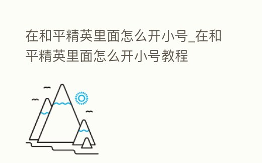 在和平精英里面怎么開小號_在和平精英里面怎么開小號教程