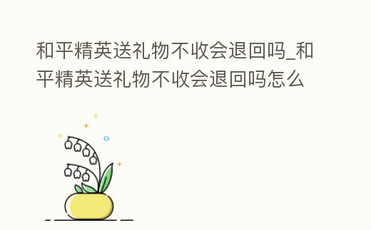 和平精英送禮物不收會退回嗎_和平精英送禮物不收會退回嗎怎么退