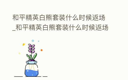 和平精英白熊套裝什么時候返場_和平精英白熊套裝什么時候返場過