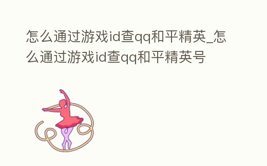 怎么通過游戲id查qq和平精英_怎么通過游戲id查qq和平精英號(hào)
