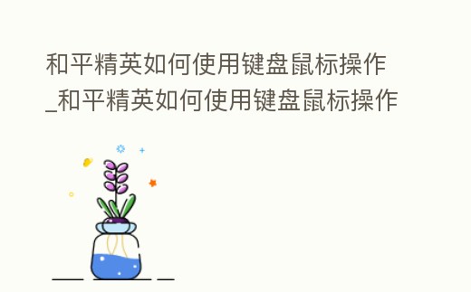和平精英如何使用鍵盤鼠標操作_和平精英如何使用鍵盤鼠標操作方法