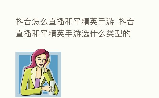 抖音怎么直播和平精英手游_抖音直播和平精英手游選什么類型的