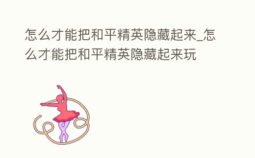 怎么才能把和平精英隱藏起來_怎么才能把和平精英隱藏起來玩