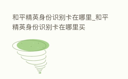 和平精英身份識別卡在哪里_和平精英身份識別卡在哪里買