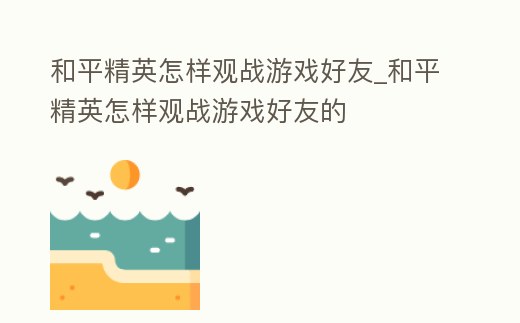 和平精英怎樣觀戰游戲好友_和平精英怎樣觀戰游戲好友的