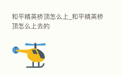 和平精英橋頂怎么上_和平精英橋頂怎么上去的