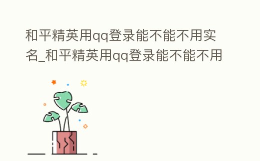 和平精英用qq登錄能不能不用實名_和平精英用qq登錄能不能不用實名驗證