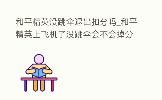 和平精英沒跳傘退出扣分嗎_和平精英上飛機了沒跳傘會不會掉分