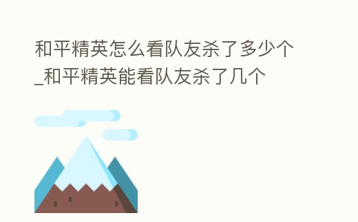 和平精英怎么看隊(duì)友殺了多少個(gè)_和平精英能看隊(duì)友殺了幾個(gè)