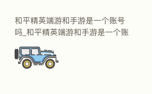 和平精英端游和手游是一個賬號嗎_和平精英端游和手游是一個賬號嗎安全嗎