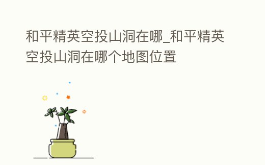 和平精英空投山洞在哪_和平精英空投山洞在哪個地圖位置