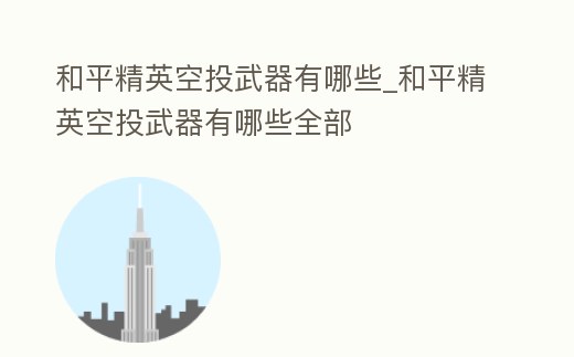 和平精英空投武器有哪些_和平精英空投武器有哪些全部