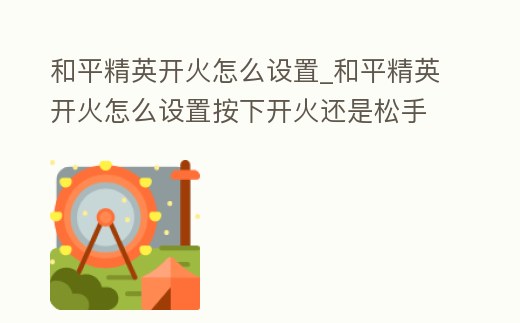 和平精英開火怎么設(shè)置_和平精英開火怎么設(shè)置按下開火還是松手開火