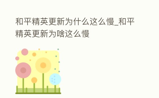 和平精英更新為什么這么慢_和平精英更新為啥這么慢