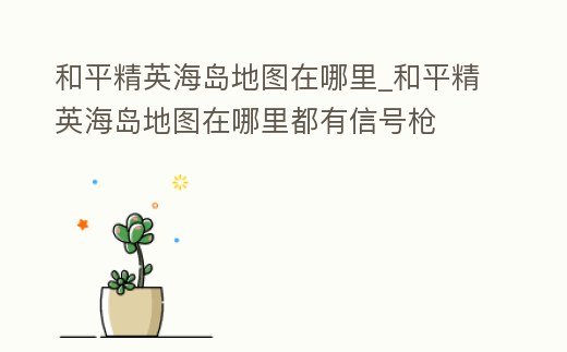 和平精英海島地圖在哪里_和平精英海島地圖在哪里都有信號(hào)槍
