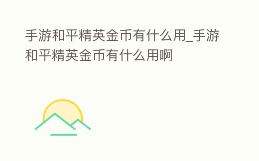 手游和平精英金幣有什么用_手游和平精英金幣有什么用啊