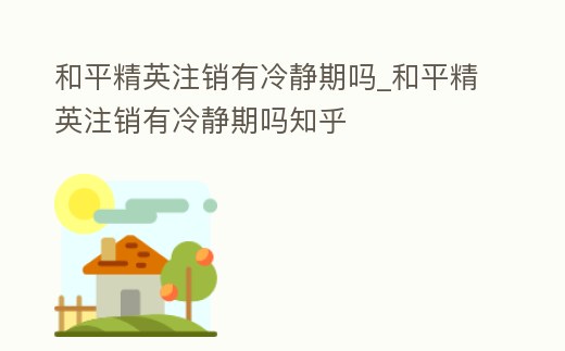 和平精英注銷有冷靜期嗎_和平精英注銷有冷靜期嗎知乎