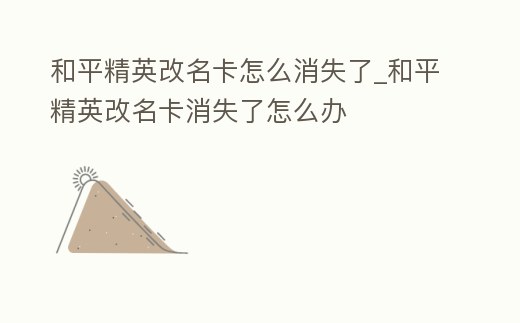 和平精英改名卡怎么消失了_和平精英改名卡消失了怎么辦