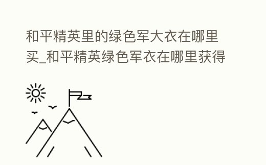 和平精英里的綠色軍大衣在哪里買_和平精英綠色軍衣在哪里獲得
