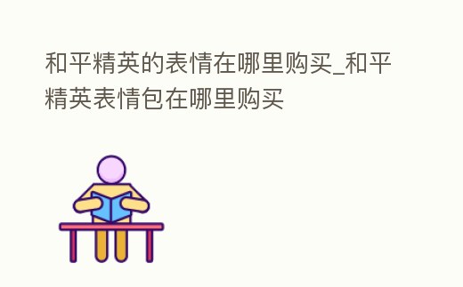 和平精英的表情在哪里購買_和平精英表情包在哪里購買
