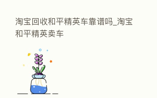 淘寶回收和平精英車靠譜嗎_淘寶和平精英賣車