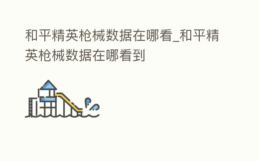 和平精英槍械數據在哪看_和平精英槍械數據在哪看到