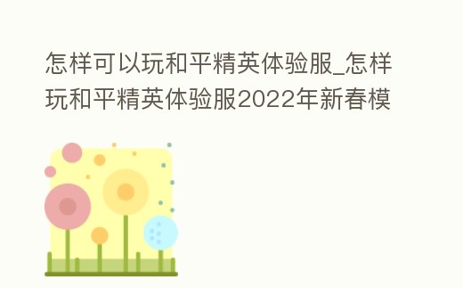 怎樣可以玩和平精英體驗服_怎樣玩和平精英體驗服2022年新春模式