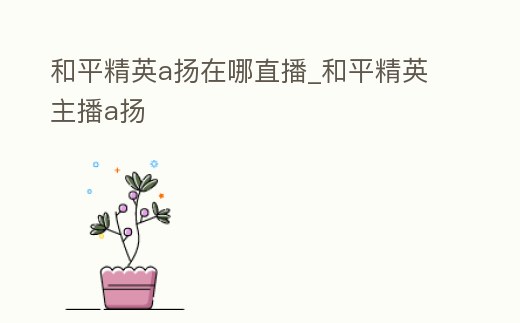 和平精英a揚在哪直播_和平精英主播a揚