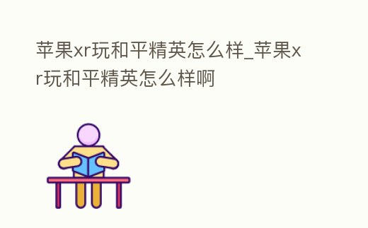 蘋果xr玩和平精英怎么樣_蘋果xr玩和平精英怎么樣啊